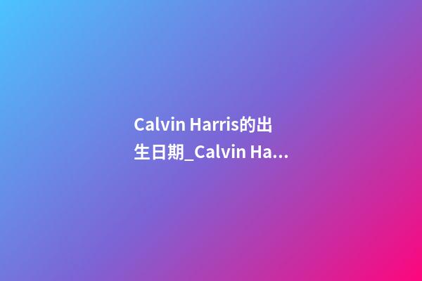 Calvin Harris的出生日期_Calvin Harris的生辰八字
